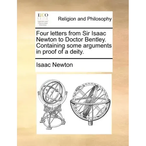 Four Letters from Sir Isaac Newton to Doctor Bentley. Containing Some Arguments in Proof of a Deity.