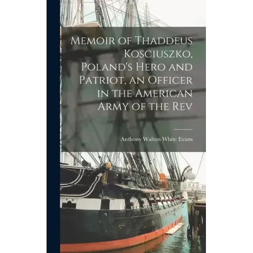 Memoir of Thaddeus Kosciuszko, Poland's Hero and Patriot, an Officer in the American Army of the Rev
