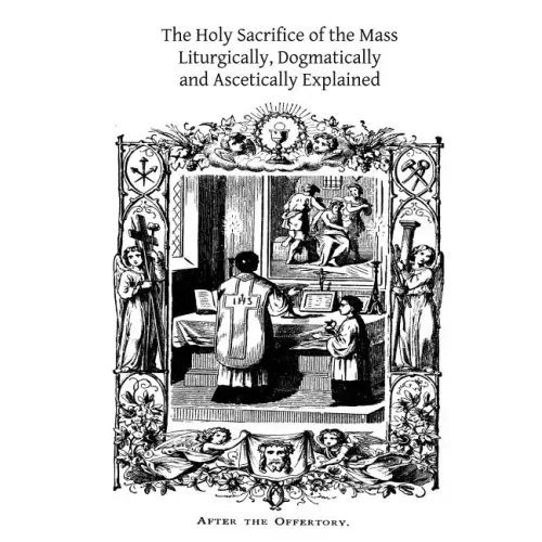 The Holy Sacrifice of the Mass: Liturgically, Dogmatically and Ascetically Explained