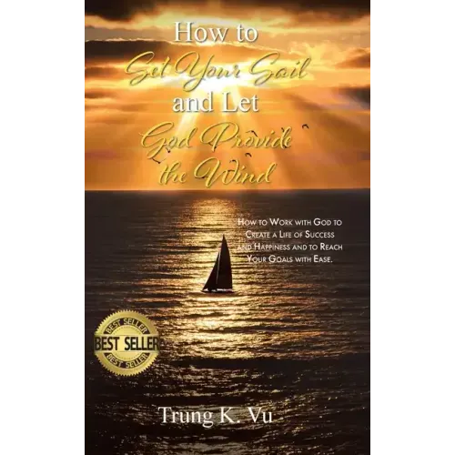How to Set Your Sail and Let God Provide the Wind: How to Work with God to Create a Life of Success and Happiness and to Reach Your Goals with Ease