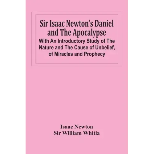 Sir Isaac Newton'S Daniel And The Apocalypse; With An Introductory Study Of The Nature And The Cause Of Unbelief, Of Miracles And Prophecy