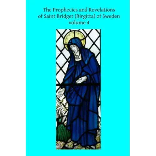 The Prophecies and Revelations of Saint Bridget (Birgitta) of Sweden: Volume 4