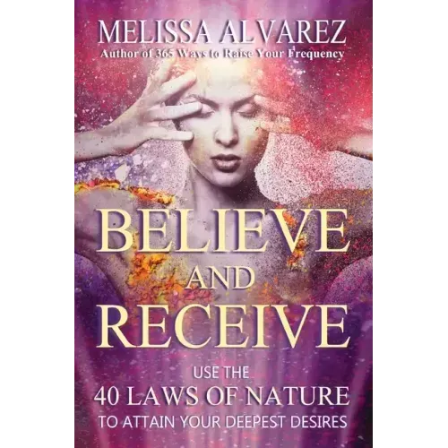 Believe and Receive: Use the 40 Laws of Nature to Attain Your Deepest Desires