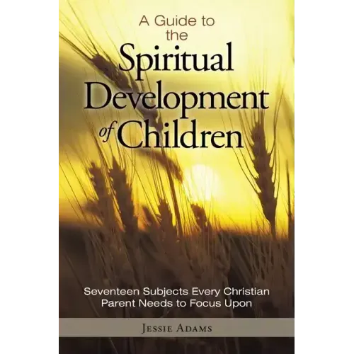 A Guide to the Spiritual Development of Children: Seventeen Subjects Every Christian Parent Needs to Focus Upon