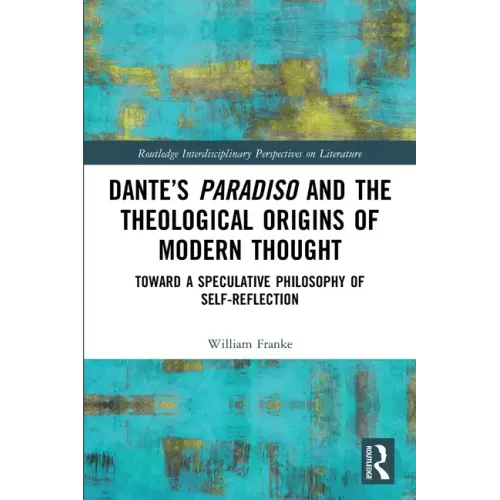Dante's Paradiso and the Theological Origins of Modern Thought: Toward a Speculative Philosophy of Self-Reflection