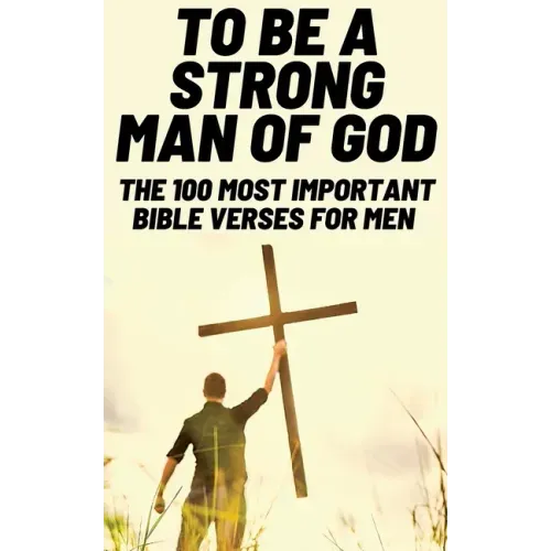 To Be A Strong Man Of God: The 100 Most Important Bible Verses for Men (Devotionals For Men Christian / Bible Study For Men)