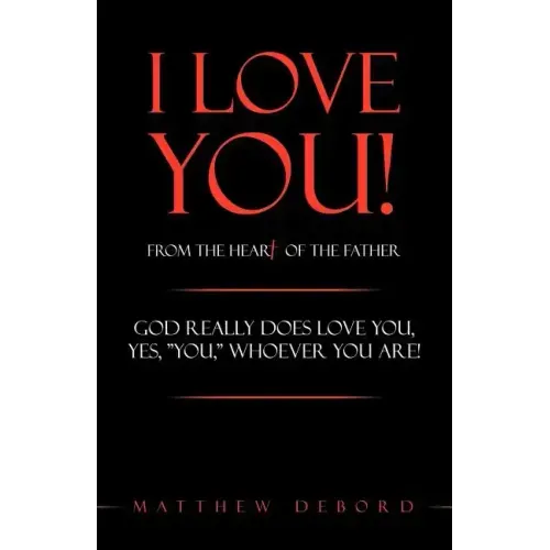 I Love You! from the Heart of the Father: God Really Does Love You, Yes, "You," Whoever You Are!