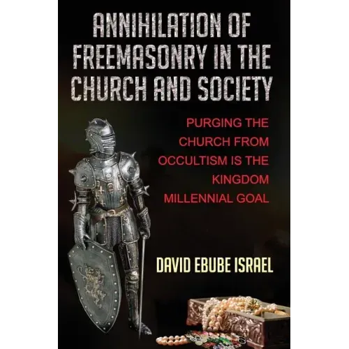 Annihilation Of Freemasonry In The Church And Society: Purging The Church From Occultism Is The Kingdom Millennial Goal