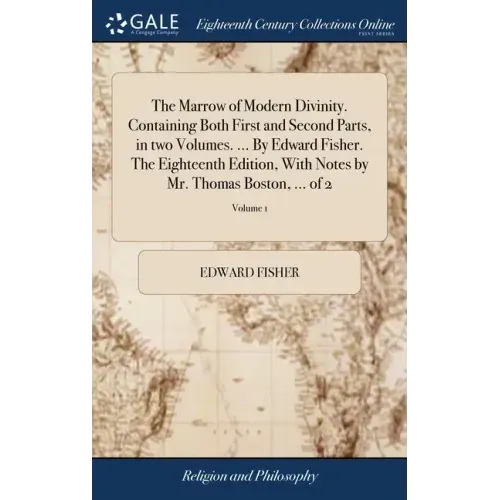 The Marrow of Modern Divinity. Containing Both First and Second Parts, in two Volumes. ... By Edward Fisher. The Eighteenth Edition, With Notes by Mr.