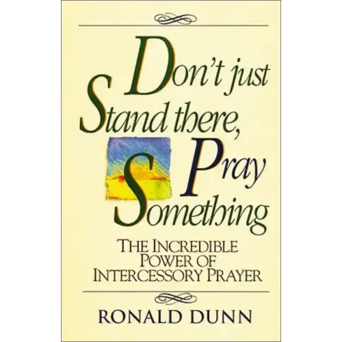 Don't Just Stand There, Pray Something: The Incredible Power of Intercessory Prayer