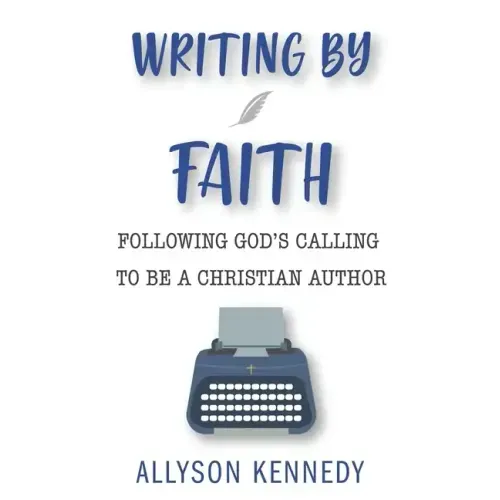 Writing by Faith: Following God's Calling to be a Christian Author