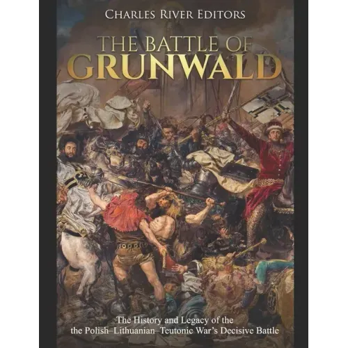 The Battle of Grunwald: The History and Legacy of the the Polish-Lithuanian-Teutonic War's Decisive Battle