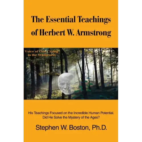 The Essential Teachings of Herbert W. Armstrong: His Teachings Focused on the Incredible Human Potential. Did He Solve the Mystery of the Ages?