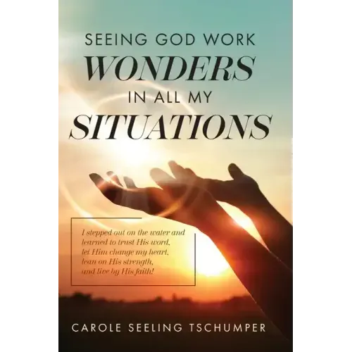 Seeing God Work Wonders In All My Situations: I Stepped Out on the Water and Learned to Trust His Word, Let Him Change My Heart, Lean on His Strength,