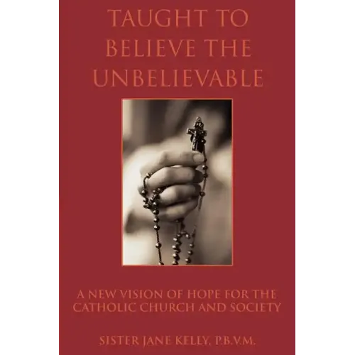 Taught to Believe the Unbelievable: A New Vision of Hope for the Catholic Church and Society