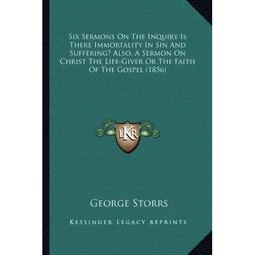 Six Sermons On The Inquiry Is There Immortality In Sin And Suffering? Also, A Sermon On Christ The Life-Giver Or The Faith Of The Gospel (1856)