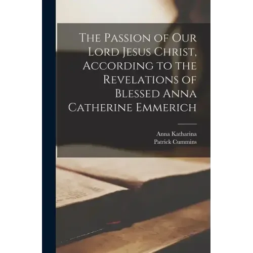 The Passion of Our Lord Jesus Christ, According to the Revelations of Blessed Anna Catherine Emmerich