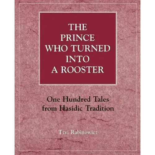 The Prince Who Turned into a Rooster: One Hundred Tales form Hasidic Tradition