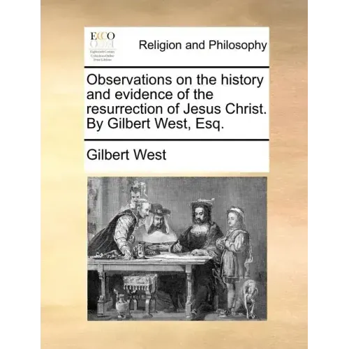 Observations on the History and Evidence of the Resurrection of Jesus Christ. by Gilbert West, Esq.