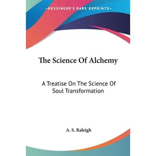 The Science Of Alchemy: A Treatise On The Science Of Soul Transformation