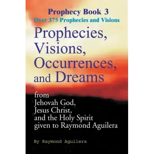Prophecies, Visions, Occurrences, and Dreams: From Jehovah God, Jesus Christ, and the Holy Spirit Given to Raymond Aguilera