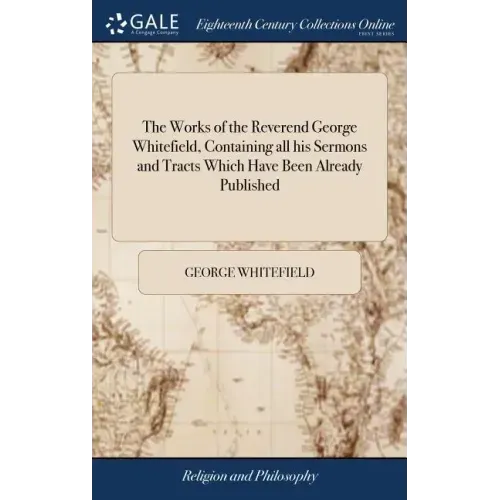 The Works of the Reverend George Whitefield, Containing all his Sermons and Tracts Which Have Been Already Published: With a Select Collection of Lett