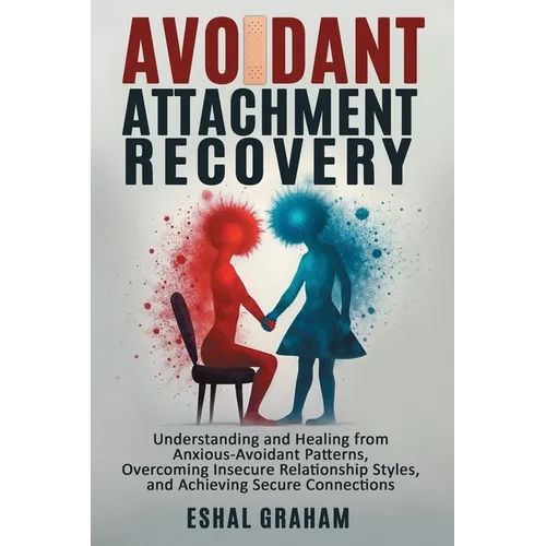 Avoidant Attachment Recovery: Understanding and Healing from Anxious-Avoidant Patterns, Overcoming Insecure Relationship Styles, and Achieving Secure