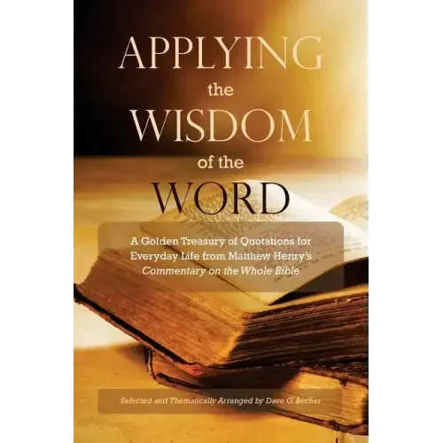 Applying the Wisdom of the Word: A Golden Treasury of Quotations for Everyday Life from Matthew Henry's Commentary On The Whole Bible