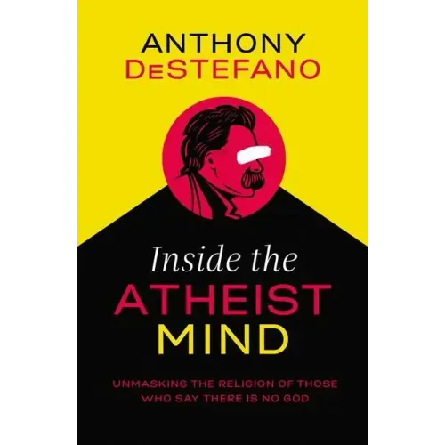 Inside the Atheist Mind: Unmasking the Religion of Those Who Say There Is No God