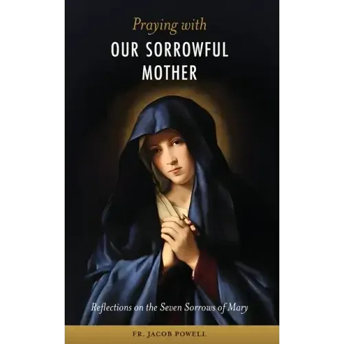 Praying With Our Sorrowful Mother: Reflections on the Seven Sorrows of Mary