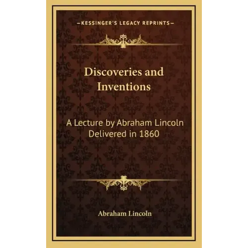 Discoveries and Inventions: A Lecture by Abraham Lincoln Delivered in 1860