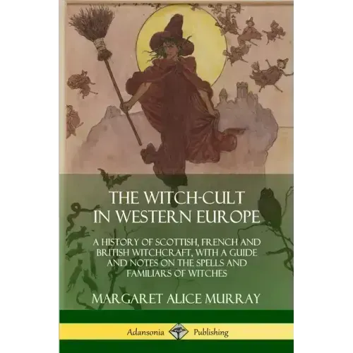 The Witch-cult in Western Europe: A History of Scottish, French and British Witchcraft, with A Guide and Notes on the Spells and Familiars of Witches