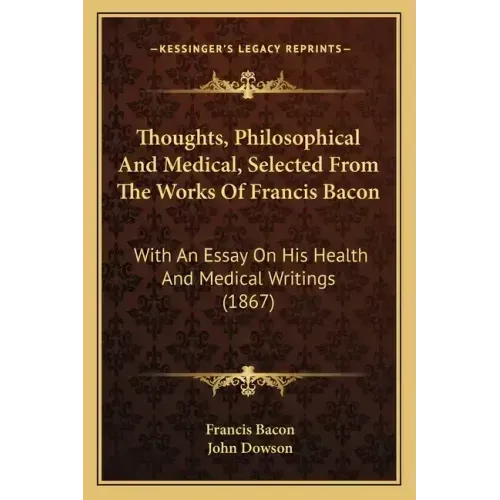 Thoughts, Philosophical And Medical, Selected From The Works Of Francis Bacon: With An Essay On His Health And Medical Writings (1867)