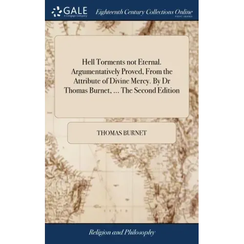 Hell Torments not Eternal. Argumentatively Proved, From the Attribute of Divine Mercy. By Dr Thomas Burnet, ... The Second Edition