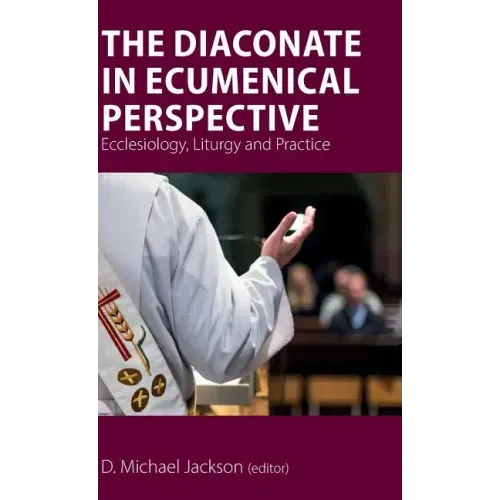 The Diaconate in Ecumenical Perspective: Ecclesiology, Liturgy and Practice