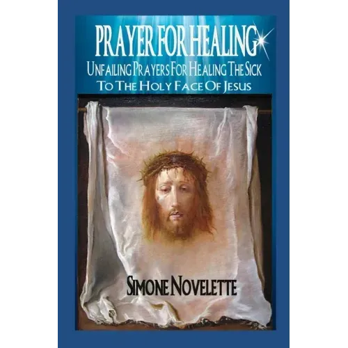 Prayer For Healing: Unfailing Prayers For Healing The Sick To The Holy Face Of Jesus