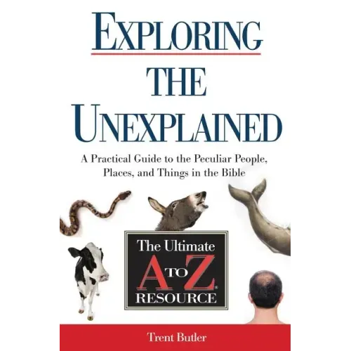 Exploring the Unexplained: A Practical Guide to the Peculiar People, Places, and Things in the Bible