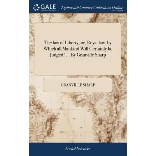 The law of Liberty, or, Royal law, by Which all Mankind Will Certainly be Judged! ... By Granville Sharp