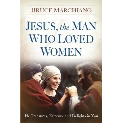 Jesus, the Man Who Loved Women: He Treasures, Esteems, and Delights in You