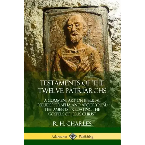 Testaments of the Twelve Patriarchs: A Commentary on Biblical Pseudepigrapha and Apocryphal Testaments Predating the Gospels of Jesus Christ