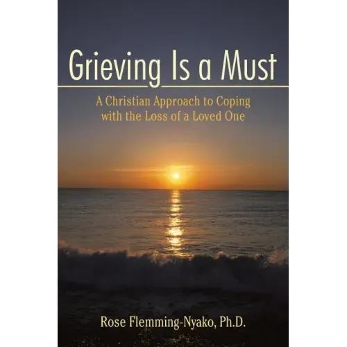 Grieving Is a Must: A Christian Approach to Coping with the Loss of a Loved One