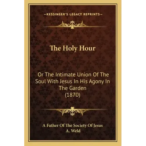 The Holy Hour: Or The Intimate Union Of The Soul With Jesus In His Agony In The Garden (1870)