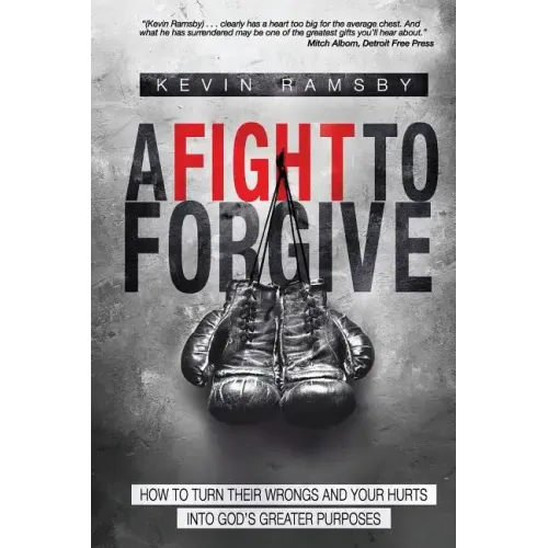 A Fight To Forgive: How to Turn Their Wrongs and Your Hurts Into God's Greater Purposes