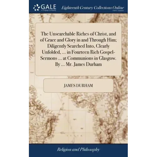 The Unsearchable Riches of Christ, and of Grace and Glory in and Through Him; Diligently Searched Into, Clearly Unfolded, ... in Fourteen Rich Gospel-
