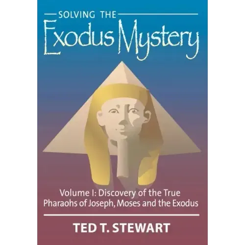 Solving the Exodus Mystery (Volume One): Discovery of the True Pharoahs of Joseph, Moses, and the Exodus