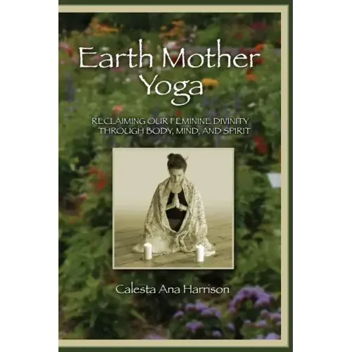 Earth Mother Yoga: Reclaiming Our Feminine Divinity Through Body, Mind, and Spirit