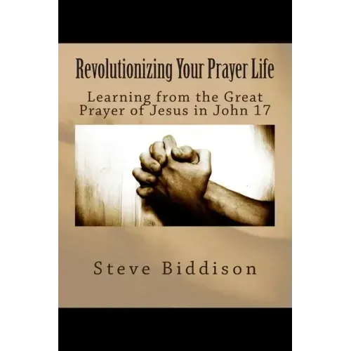 Revolutionizing Your Prayer Life: Learning From the Great Prayer of Jesus in John 17