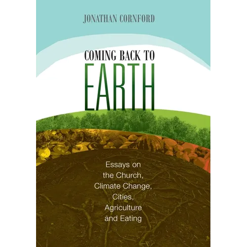 Coming Back to Earth: Essays on the Church, Climate Change, Cities, Agriculture and Eating