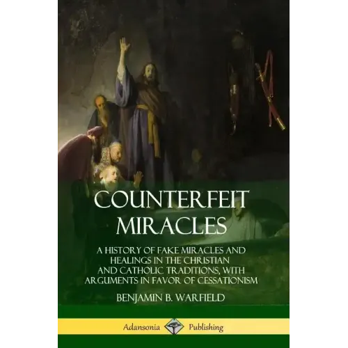 Counterfeit Miracles: A History of Fake Miracles and Healings in the Christian and Catholic Traditions, with Arguments in Favor of Cessationism