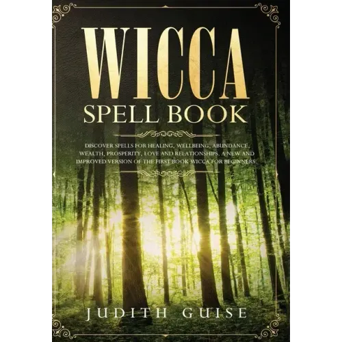 Wicca Spell Book: Discover Spells for Healing, Wellbeing, Abundance, Wealth, Prosperity, Love and Relationships. A New and Improved Vers